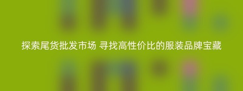 探索尾货批发市场 寻找高性价比的服装品牌宝藏