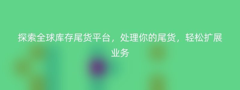 探索全球库存尾货平台，处理你的尾货，轻松扩展业务