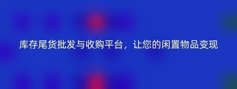 库存尾货批发与收购平台，让您的闲置物品变现