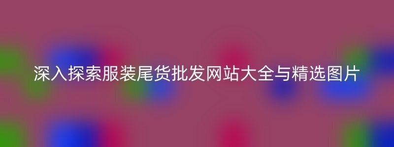 深入探索服装尾货批发网站大全与精选图片