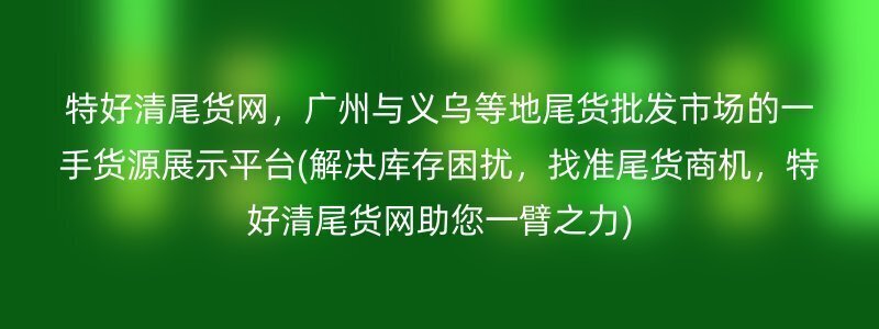 特好清尾货网，广州与义乌等地尾货批发市场的一手货源展示平台(解决库存困扰，找准尾货商机，特好清尾货网助您一臂之力)