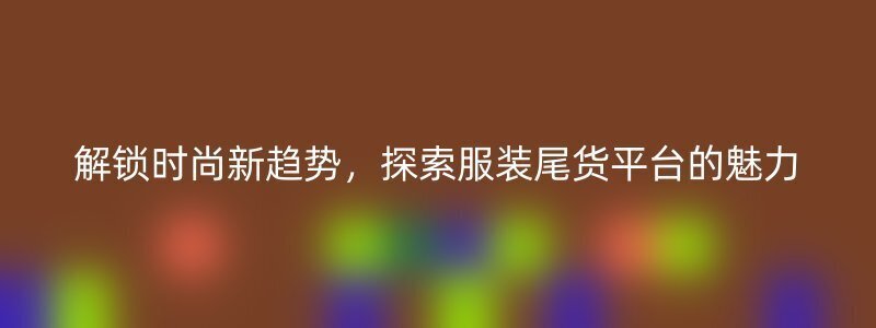 解锁时尚新趋势，探索服装尾货平台的魅力