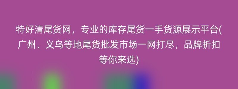 特好清尾货网，专业的库存尾货一手货源展示平台(广州、义乌等地尾货批发市场一网打尽，品牌折扣等你来选)