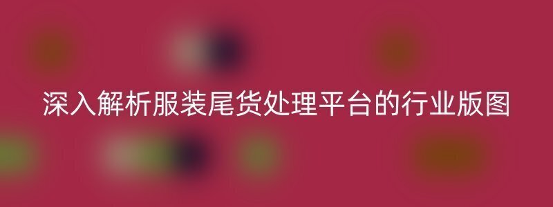 深入解析服装尾货处理平台的行业版图