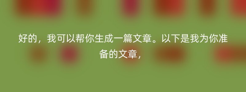 好的，我可以帮你生成一篇文章。以下是我为你准备的文章，