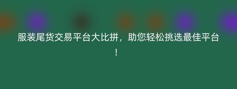 服装尾货交易平台大比拼，助您轻松挑选最佳平台！