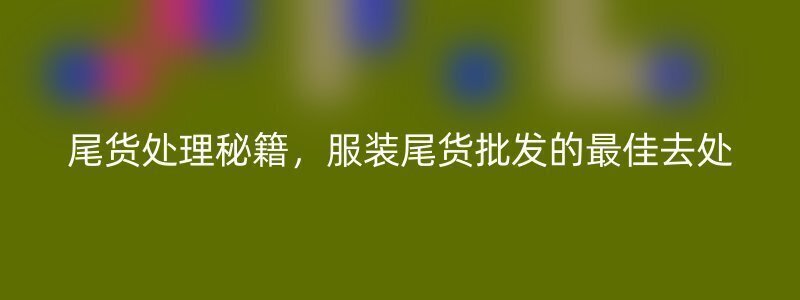 尾货处理秘籍，服装尾货批发的最佳去处