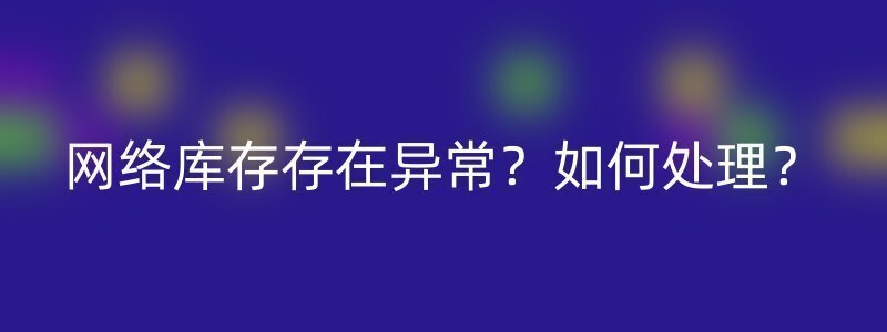 网络库存存在异常？如何处理？