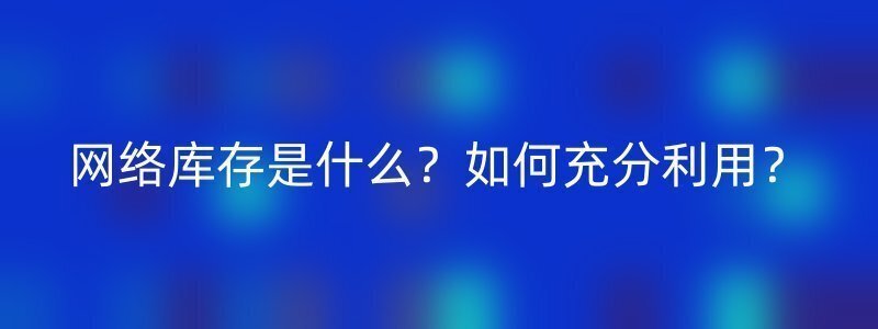 网络库存是什么？如何充分利用？