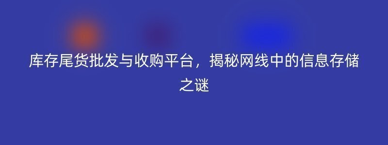 库存尾货批发与收购平台，揭秘网线中的信息存储之谜