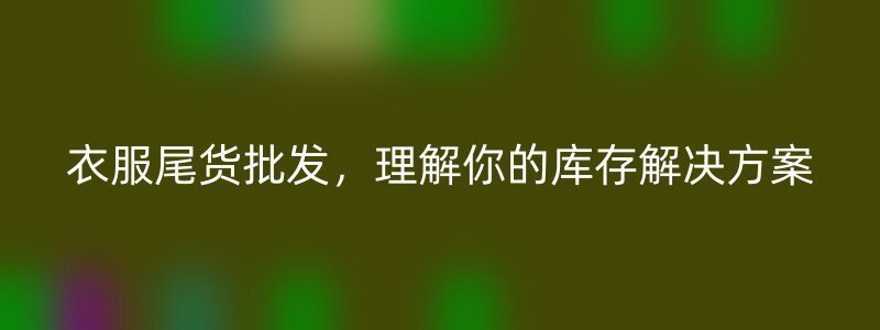 衣服尾货批发，理解你的库存解决方案