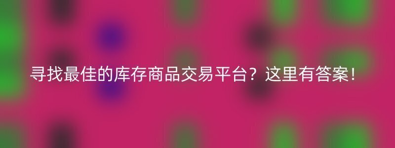 寻找最佳的库存商品交易平台？这里有答案！