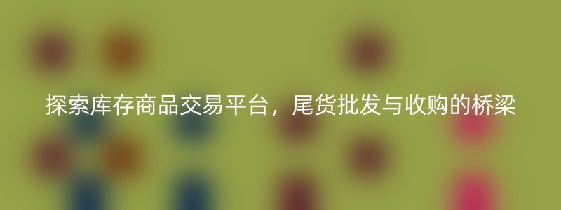 探索库存商品交易平台，尾货批发与收购的桥梁