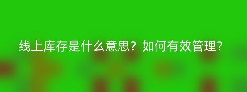 线上库存是什么意思？如何有效管理？