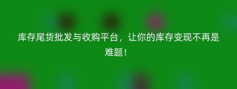 库存尾货批发与收购平台，让你的库存变现不再是难题！