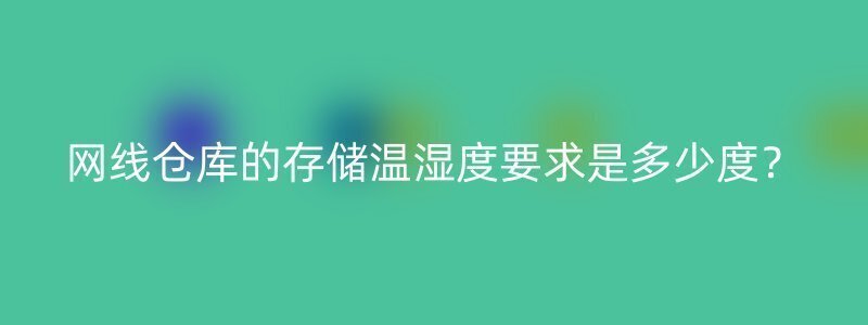 网线仓库的存储温湿度要求是多少度？