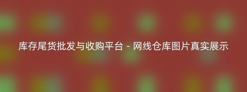 库存尾货批发与收购平台 - 网线仓库图片真实展示