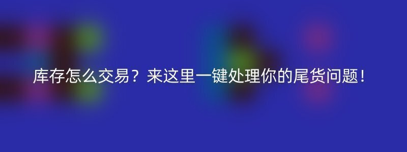 库存怎么交易？来这里一键处理你的尾货问题！