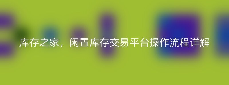 库存之家，闲置库存交易平台操作流程详解