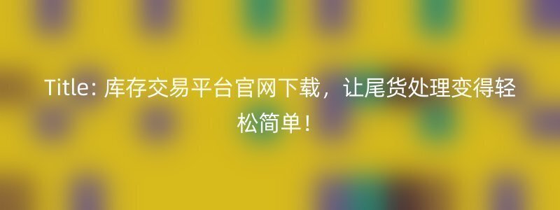 Title: 库存交易平台官网下载，让尾货处理变得轻松简单！