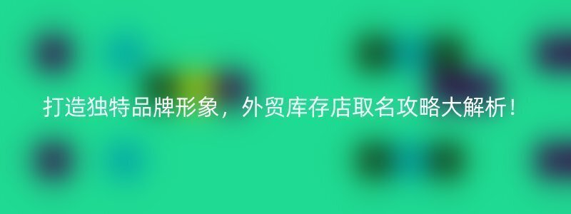 打造独特品牌形象，外贸库存店取名攻略大解析！