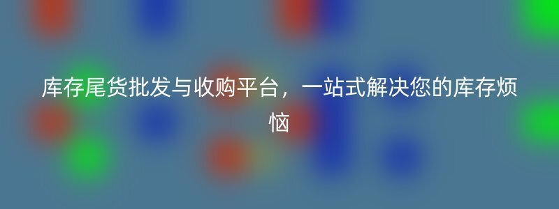 库存尾货批发与收购平台，一站式解决您的库存烦恼