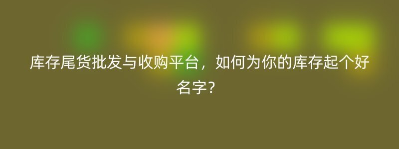 库存尾货批发与收购平台，如何为你的库存起个好名字？