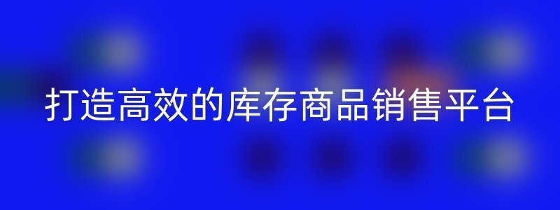 打造高效的库存商品销售平台