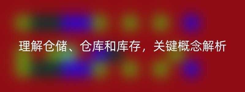 理解仓储、仓库和库存，关键概念解析