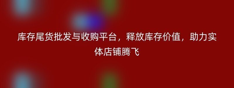 库存尾货批发与收购平台，释放库存价值，助力实体店铺腾飞