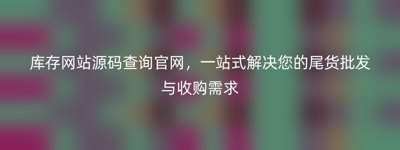 库存网站源码查询官网，一站式解决您的尾货批发与收购需求