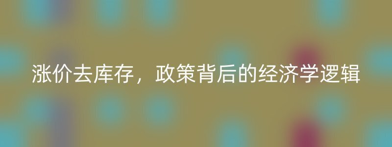 涨价去库存，政策背后的经济学逻辑