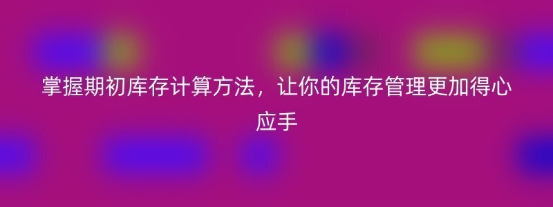 掌握期初库存计算方法，让你的库存管理更加得心应手