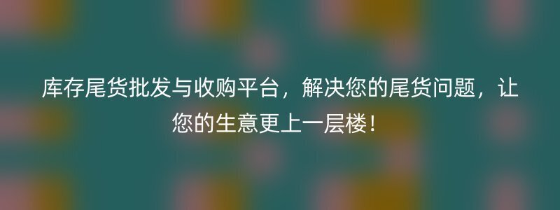 库存尾货批发与收购平台，解决您的尾货问题，让您的生意更上一层楼！