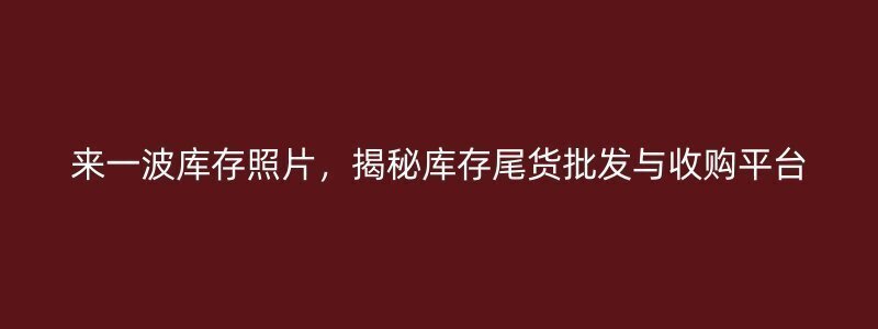 来一波库存照片，揭秘库存尾货批发与收购平台