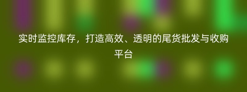 实时监控库存，打造高效、透明的尾货批发与收购平台