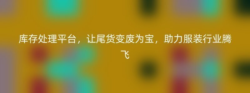 库存处理平台，让尾货变废为宝，助力服装行业腾飞