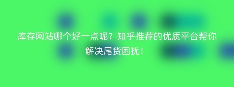 库存网站哪个好一点呢？知乎推荐的优质平台帮你解决尾货困扰！