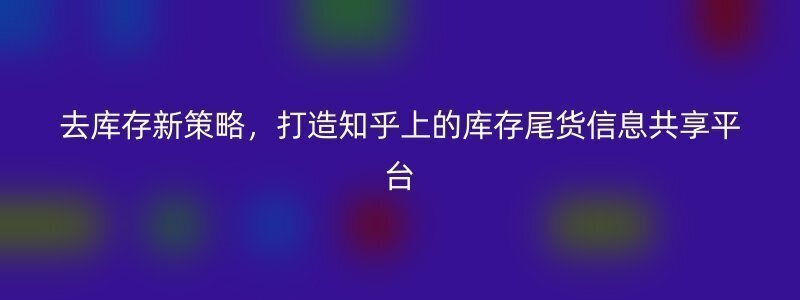 去库存新策略，打造知乎上的库存尾货信息共享平台