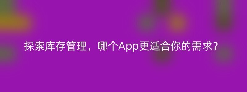 探索库存管理，哪个App更适合你的需求？