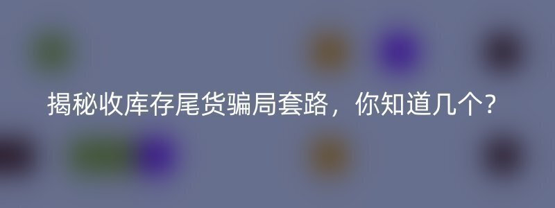 揭秘收库存尾货骗局套路，你知道几个？