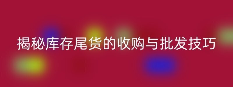 揭秘库存尾货的收购与批发技巧