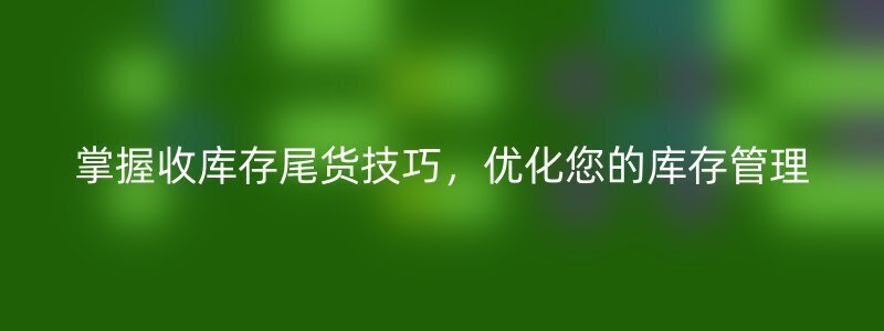 掌握收库存尾货技巧，优化您的库存管理