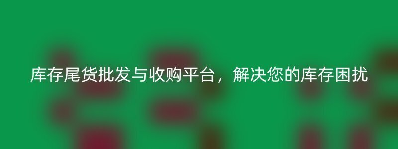 库存尾货批发与收购平台，解决您的库存困扰