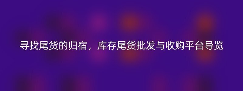 寻找尾货的归宿，库存尾货批发与收购平台导览