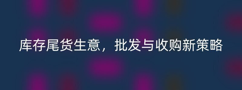 库存尾货生意，批发与收购新策略