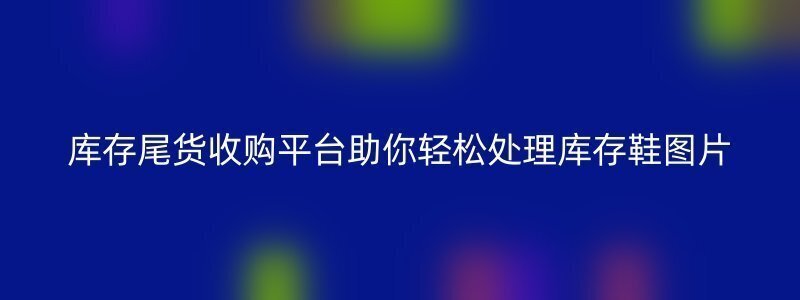 库存尾货收购平台助你轻松处理库存鞋图片