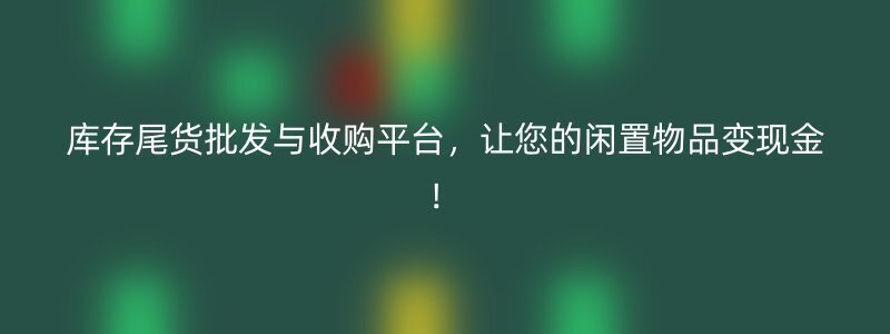 库存尾货批发与收购平台，让您的闲置物品变现金！