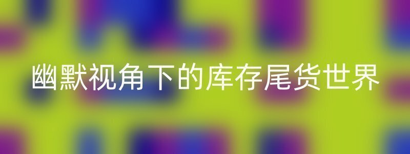 幽默视角下的库存尾货世界