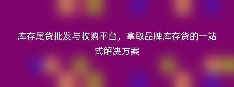 库存尾货批发与收购平台，拿取品牌库存货的一站式解决方案